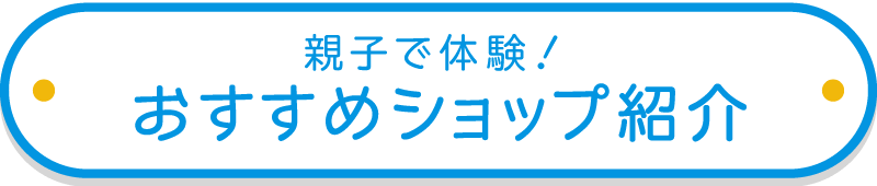 親子で体験！おすすめショップ